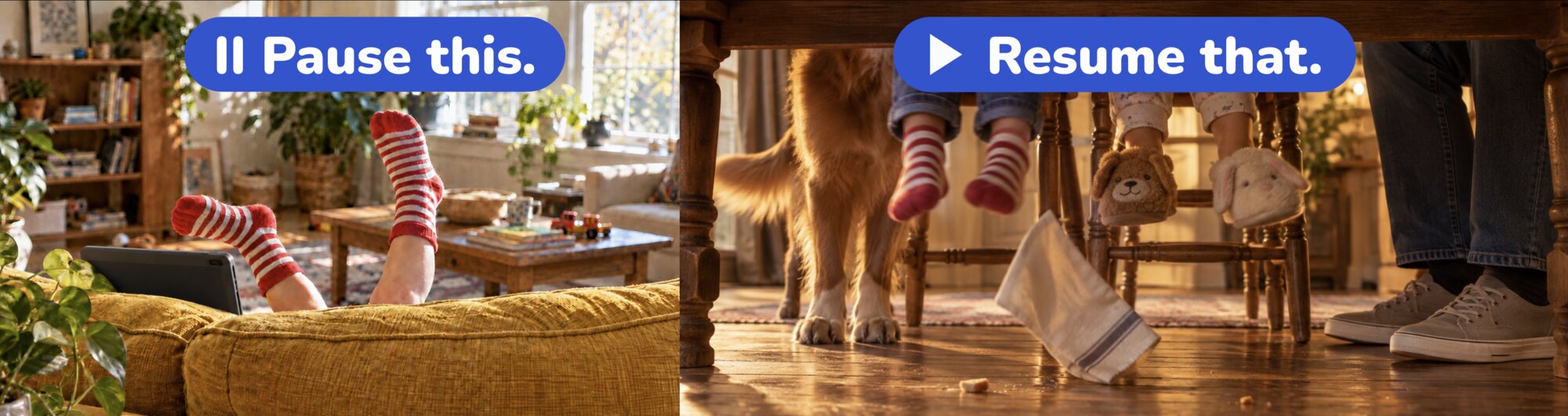 Split scene: on the left, a kid in striped socks lounging on the couch with a tablet under the words "Pause this."; on the right, the same striped socks under the kitchen table at dinner with the family dog nearby, under the words "Resume that."